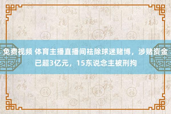 免费视频 体育主播直播间袪除球迷赌博，涉赌资金已超3亿元，15东说念主被刑拘