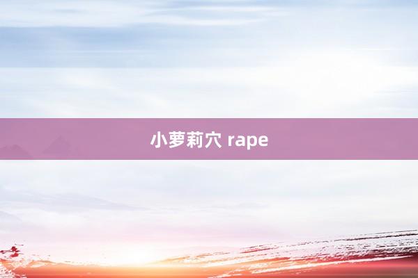 小萝莉穴 rape