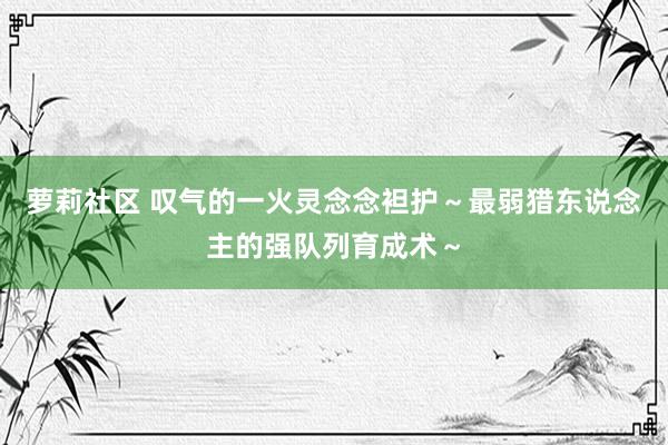 萝莉社区 叹气的一火灵念念袒护～最弱猎东说念主的强队列育成术～