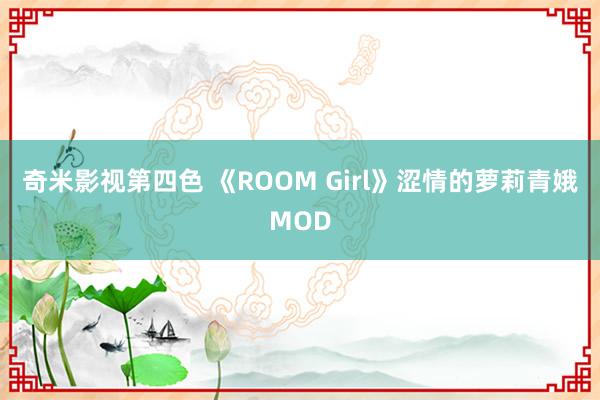 奇米影视第四色 《ROOM Girl》涩情的萝莉青娥MOD