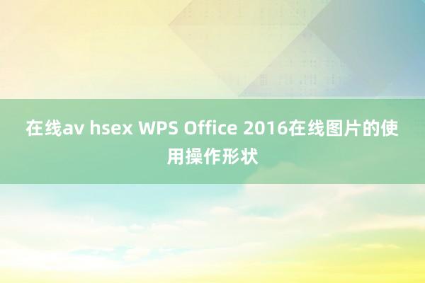 在线av hsex WPS Office 2016在线图片的使用操作形状