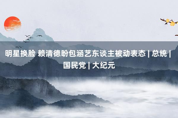 明星换脸 赖清德盼包涵艺东谈主被动表态 | 总统 | 国民党 | 大纪元