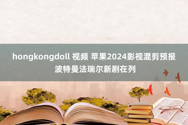 hongkongdoll 视频 苹果2024影视混剪预报 波特曼法瑞尔新剧在列