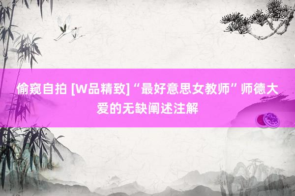 偷窥自拍 [W品精致]“最好意思女教师”师德大爱的无缺阐述注解