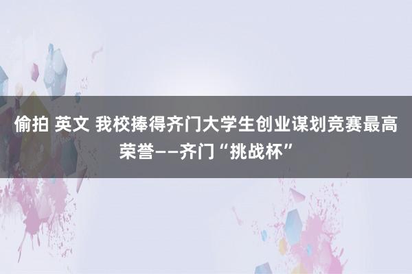 偷拍 英文 我校捧得齐门大学生创业谋划竞赛最高荣誉——齐门“挑战杯”