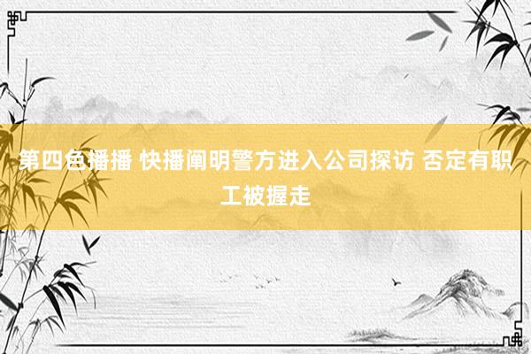 第四色播播 快播阐明警方进入公司探访 否定有职工被握走