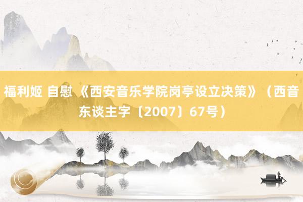 福利姬 自慰 《西安音乐学院岗亭设立决策》（西音东谈主字〔2007〕67号）